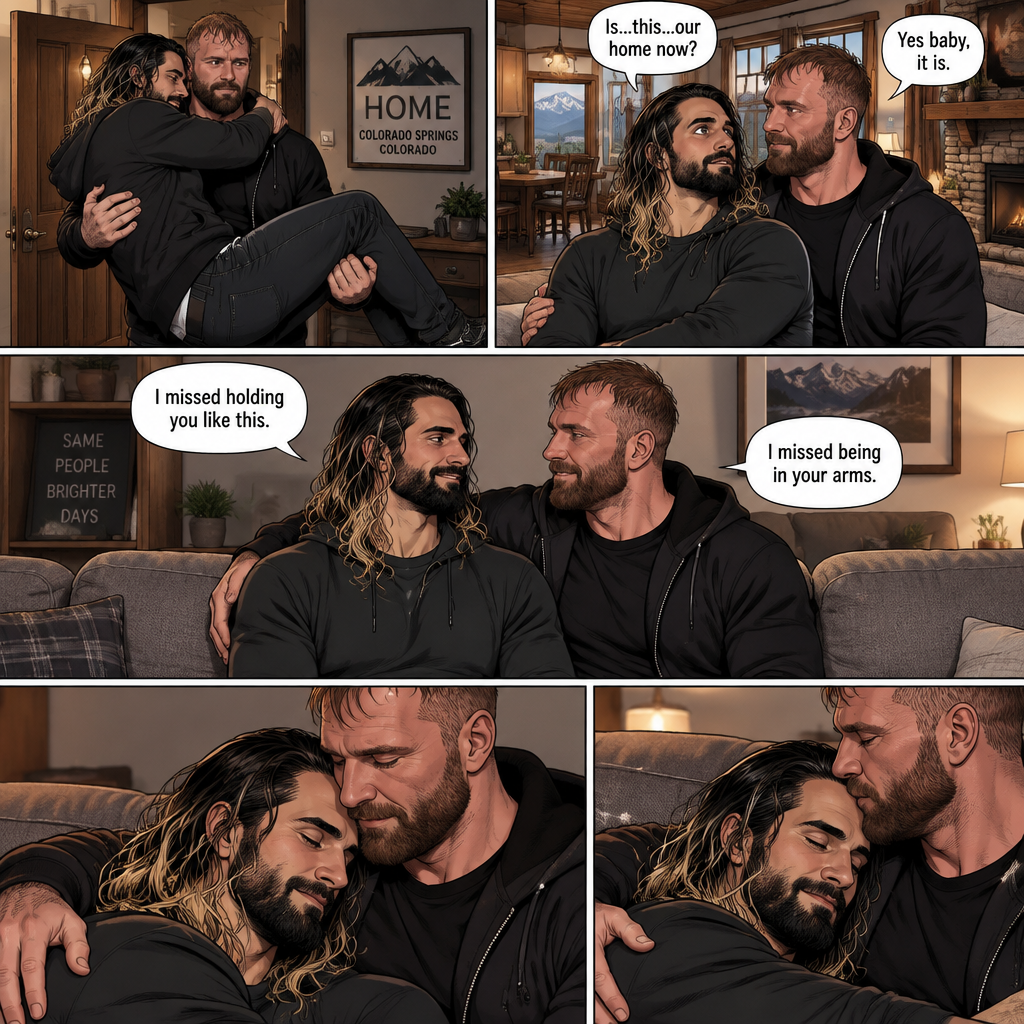 (Recap) Seth Rollins and Jon Moxley had an emotional reunion in an alley away,Jon carried Seth to his car,he put him in the passenger seat and Drove,12 hours have passed,they’re in Colorado Springs,Colorado,Jon was still driving and Seth was asleep in the passenger seat,he arrived at a house and parked the car,he got out and walked to the passenger side,he gently shook Seth awake,he lifted Seth in his arms and walked to the house. (And now part 3). Jon entered the house with Seth in his arms. Seth looks at the place. “Is…this…our home now?” Seth asked. Jon smiled softly. “Yes baby,it is” Jon said softly. Seth smiled softly. Jon gently puts Seth down on the couch. He sits next to Seth. He wrapped his arm around Seth. They cuddled on the couch. “I missed holding you like this” Jon said softly. “I missed being in your arms” Seth said softly
