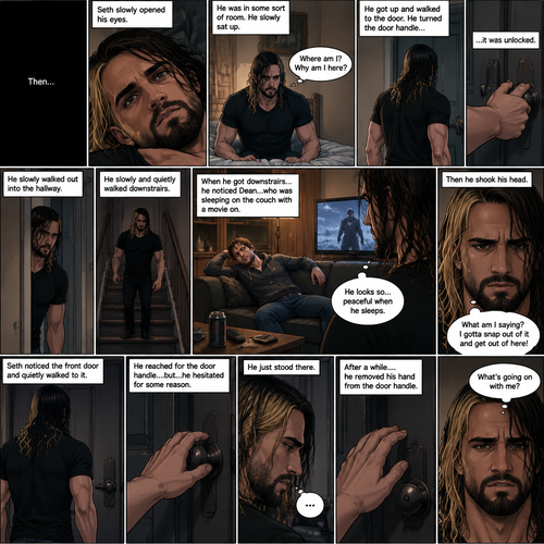 (Recap). It’s the year 2015,Seth Rollins was being chased backstage by Dean Ambrose,Seth was running to his car,but before he could get there Dean tackled him,Seth struggled,Dean knocked him out,He lifted Seth in his arms and walked to his car,He put Seth in the passenger seat,He gets in his car and drove away,After a while he stopped at a red light,He looked at the unconscious Seth,He gently brushed Seth’s hair off his face,”It’ll be just us soon” Dean Whispered softly,Then the light went green and Dean continued driving. (And now part 2). The world was black,Then…Seth slowly opened his eyes. He was in some sort of room. He slowly sat up. He was confused as to where he is and why he’s here. He got up and walked to the door. He turned the door handle…it was unlocked. He slowly walked out into the hallway. He slowly and quietly walked downstairs. When he got downstairs…he noticed Dean…who was sleeping on the couch with a movie on. “He looks so…peaceful when he sleeps” Seth thought to himself. Then he shook his head. “What am I saying? I gotta snap out of it and get out of here!” Seth thought to himself. He noticed the front door and quietly walked to it. He reached for the door handle….but…he hesitated for some reason. He just stood there. After a while….he removed his hand from the door handle. “What’s going on with me?” Seth thought to himself