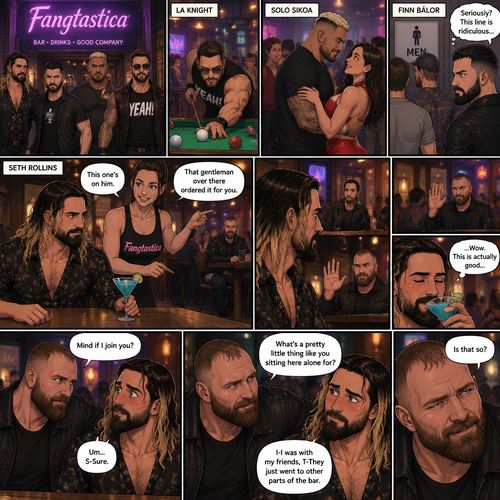 (Previously). Seth Rollins and his friends Finn Bálor,Solo Sikoa and LA Knight arrived at a bar called “Fangtastica”. LA Knight went to a pool table,Solo was approached by a young woman who invited him to dance with her,he accepted and got on the dance floor with her,Finn went to the men’s bathroom only to find that the line for it was too long,He was not happy about it,Seth sat alone at a bar table,A server brought him a drink he never ordered for,The server pointed at a stranger (Jon Moxley) and told Seth that he ordered it for him. (And now part 2). Seth looked at the stranger. The stranger waved at him. Seth nervously waved back,he looked back at the drink…and took a sip. He enjoyed it. The stranger must’ve gotten up because the next thing Seth knew the stranger was suddenly right next to him. “Mind if I join you?” Asked the stranger. “Um…S-Sure” Said Seth. The stranger sat next to Seth. “What’s a pretty little thing like you sitting here alone for?” Said the stranger. Seth blushed a little. “I-I was with my friends,T-They Just went to other parts of the bar” Seth said nervously. “Is that so?” Said the Stranger