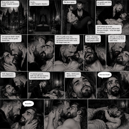 There’s a Dark Vampiric mansion in the woods,Inside there’s a dark Vampiric chamber.The door opens,A vampire (Jon Moxley) walks in carrying his human lover (Seth Rollins).Jon Gently puts Seth on the bed.Seth looked up at him.Seth was very nervous and excited,Because tonight…is his last night as a human,Tonight…Jon was going to turn Seth into a vampire.Jon caresses Seth’s cheek lovingly,then he gently kisses him.After he pulls away Jon brushed Seth’s hair off his face.He leaned towards Seth’s neck,His fangs come out,Then…his fangs pierce Seth’s neck.Seth gasped softly.After he was finished Jon pulled away from Seth’s neck.Seth opened his eyes and looked up at Jon.After the exchange and the painful process was done Seth slipped into unconsciousness.15 minutes passed,Seth was still unconscious,Jon hadn’t left his side.Then…Seth’s eyes opened slowly.He looked at Jon.Seth Smiled at Jon his fangs showing.He sat up on the bed. “How do I look?” Seth asked softly.Jon caresses Seth’s cheek lovingly. “Beautiful” Jon said softly.They kissed each other lovingly
