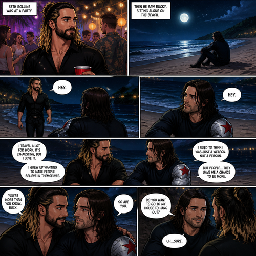 Seth Rollins is at a party,Then he sees Bucky sitting alone on the beach.He walks over to him. “Hey” said Seth. Bucky looked at him. “Hey” Said Bucky.Seth sits beside him.They talked to each other about their lives.During the chat Seth and Bucky began to move closer to each other. “Do you want to go to my house to hang out?” Asked Bucky. “Uh…Sure” said Seth.