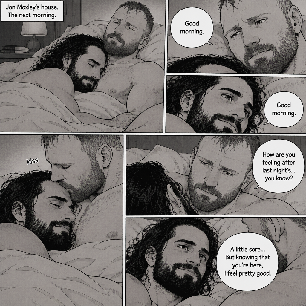 (Part 5). Still at Jon Moxley’s house. The next morning,Seth Rollins was asleep in Jon’s bed after last night’s activity. After a while Seth woke up,Jon was awake Before Seth was. “Good morning” Jon said softy. “Good morning” Seth said softy. Jon gently kissed Seth’s forehead. “How are you feeling after last night’s…you know?” Asked Jon. “A little sore…But knowing that you’re here,I feel pretty good” Seth said softly