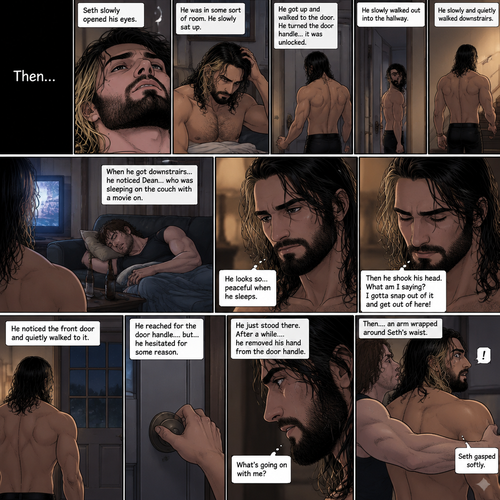 (Recap). It’s the year 2015,Seth Rollins was being chased backstage by Dean Ambrose,Seth was running to his car,but before he could get there Dean tackled him,Seth struggled,Dean knocked him out,He lifted Seth in his arms and walked to his car,He put Seth in the passenger seat,He gets in his car and drove away,After a while he stopped at a red light,He looked at the unconscious Seth,He gently brushed Seth’s hair off his face,”It’ll be just us soon” Dean Whispered softly,Then the light went green and Dean continued driving. (And now part 2). The world was black,Then…Seth slowly opened his eyes. He was in some sort of room. He slowly sat up. He was confused as to where he is and why he’s here. He got up and walked to the door. He turned the door handle…it was unlocked. He slowly walked out into the hallway. He slowly and quietly walked downstairs. When he got downstairs…he noticed Dean…who was sleeping on the couch with a movie on. “He looks so…peaceful when he sleeps” Seth thought to himself. Then he shook his head. “What am I saying? I gotta snap out of it and get out of here!” Seth thought to himself. He noticed the front door and quietly walked to it. He reached for the door handle….but…he hesitated for some reason. He just stood there. After a while….he removed his hand from the door handle. “What’s going on with me?” Seth thought to himself. Then….an arm wrapped around Seth’s waist. Seth gasped softly