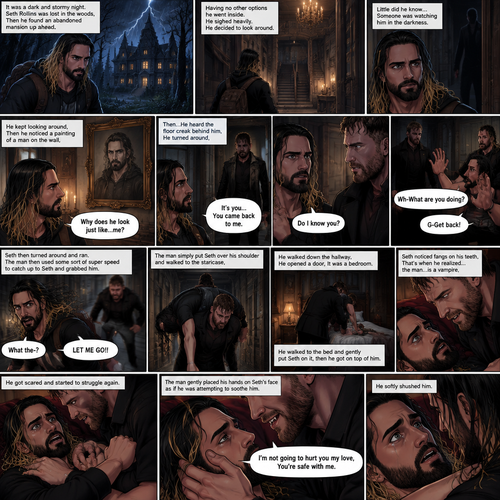 It was a dark and stormy night.Seth Rollins was lost in the woods,Then he found an abandoned mansion up ahead.Having no other options he went inside.He sighed heavily.He decided to look around,Little did he know…Someone was watching him in the darkness.He kept looking around,Then he noticed a painting of a man on the wall,He couldn’t help but notice…that the man in the painting…looked just like…him. “Why does he look just like…me?” Seth asked himself.Then…He heard the floor creak behind him,He turned around,A man (Jon Moxley) was standing right there.The man Looked at the painting and then he looked at Seth…..as if he….recognized him. “It’s you…You came back to me” The man said softly to Seth.Seth was confused. “Do I know you?” Seth asked.The man didn’t say anything else,He just simply walked slowly towards Seth.Seth got nervous and walked backwards slowly. “Wh-What are you doing?” Asked Seth. “G-Get back!” Said Seth.He then turned around and ran.The man then used some sort of super speed to catch up to Seth and grabbed him. “What the-?” Asked Seth. He struggled. “LET ME GO!!” Seth shouted.The man simply put Seth over his shoulder and walked to the staircase,Seth kept struggling…but it was no use.The man walked down the hallway,He opened a door,It was a bedroom,He walked to the bed and gently put Seth on it,then he got on top of him.The man Smiled,Seth noticed fangs on his teeth,That’s when he realized…the man…is a vampire,He got scared and started to struggle again.The man gently placed his hands on Seth’s face as if he was attempting to soothe him.He softly shushed him. “I’m not going to hurt you my love,You’re safe with me” The man said softly