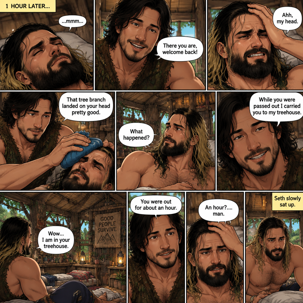 (Recap!) Seth Rollins was in a jungle with a group,Then jaguars appeared,he ran,he tripped and fell. A wild man (Markiplier) jumped in and saved him,A tree branch fell on Seth’s head and he got dizzy and passed out. After the wild man fended off the jaguars he lifted Seth in his arms and walked in the woods. (All caught up? Good! Now onto part 2!). 1 hour had passed,Seth slowly regained consciousness. The wild man was looking down at Him. “There you are,welcome back!” Said the wild man. Seth groaned a little,he puts his hand on his head. “Ahh,my head” said Seth. “That tree branch landed on your head pretty good” Said the wild man. The wild man gently put some ice on Seth’s head. “What happened?” Asked Seth. “While you were passed out I carried you to my treehouse” Said the wild man. Seth looked at his surroundings,he was indeed in the wild man’s treehouse. “You were out for about an hour” said the wild man “An hour?….man” said Seth. Seth slowly sat up