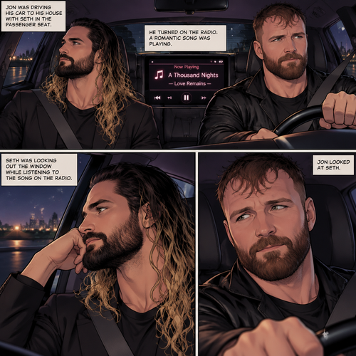 (Recap) Seth Rollins and Jon Moxley met at a bar called “Fangtastica”,Jon ordered a drink for Seth,He sat beside Seth after Seth took a sip of the drink,After a while they slow danced together on the dance floor after a slow romantic song played,After awhile They walked to Jon’s car together,They got in and drove off. (And now part 3). Jon was driving his car to his house with Seth in the passenger seat. He turned on the radio,A romantic song was playing. Seth was looking out the window while listening to the song on the radio. Jon looked at Seth