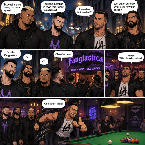 Seth Rollins and his Friends Finn Bálor,Solo Sikoa and LA knight are walking down the road at night. “So..what are we doing out here again?” Solo asked. Finn sighed. “There’s a new bar in town that I want to check out” said Finn “A new bar in town huh?” Said LA knight. “Yep” said Finn. “Just out of curiosity what’s the new bar called?” Asked Seth. “It’s called Fangtastica” said Finn. “Oh” Said Seth and Solo. Finn looked up. “Oh we’re here” said Finn. They head inside. “WOW This place is packed” said LA knight. Then LA knight noticed a pool table. “Ooh a pool table” Said LA knight as he runs to it