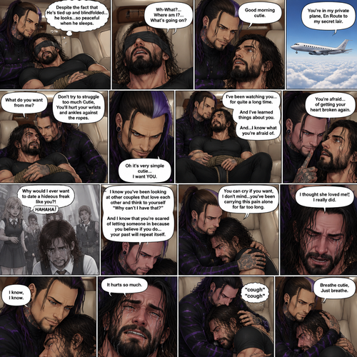 (Previously) The nefarious Jeff Hardy carried the unconscious Seth Rollins (a secret agent) to his private plane after arriving at the airstrip,he put him down on the sofa in the plane,He tied Seth’s wrists and ankles with Rope,Then he blindfolded him,The plane took off,Jeff gently stroked Seth’s head the whispered “We’ll be together soon Cutie,You just don’t know it yet”,Then he gently kissed Seth’s forehead. (And now part 3). Hours have passed,Seth was still unconscious. Jeff was looking at him. “Despite the fact that He’s tied up and blindfolded…he looks…so peaceful when he sleeps” Jeff thought to himself. Then…Seth slowly regained consciousness. “Good morning cutie” Said Jeff. Seth was confused. “Wh-What?…Where am I?…What’s going on?” Seth asked. “You’re in my private plane,En Route to my secret lair” Said Jeff. Seth tried to struggle. “Don’t try to struggle too much Cutie,You’ll hurt your wrists and ankles against the ropes” Said Jeff. “What do you want from me?” Asked Seth. “Oh it’s very simple cutie…I want YOU” said Jeff. Seth was caught off guard. Jeff lifted Seth in his arms,Then he sat back down and put Seth on his lap. “I’ve been watching you…for quite a long time” Said Jeff. “And I’ve learned things about you” Jeff continued. “And…I know what you’re afraid of” Jeff continued. Seth was about to protest But Jeff gently shushed him. “You’re afraid…of getting your heart broken again” said Jeff. Seth was silent…not because he was stunned…it’s because Jeff was right. “I know you’ve been looking at other couples that love each other and think to yourself “Why can’t I have that?” And I know that you’re scared of letting someone in because you believe if you do…your past will repeat itself” Said Jeff. Seth clenched his fists,The memory of his ex-girlfriend cheating on him in high school and humiliating him in front of the entire school and her saying “Why would I ever want to date a hideous freak like you?!” And the other students laughing at him and tears streaming down his face flashed in his mind, Seth was trying not to cry. Jeff noticed and pulled Seth In his embrace. “You can cry if you want,I don’t mind…you’ve been carrying this pain alone for far too long” Jeff said Softly. That did it,Seth couldn’t hold it In anymore,He started crying in Jeff’s arms. “I thought she loved me!,I really did” Seth said through his tears. Jeff gently rubbed Seth’s back. “I know,I know” Jeff said softly. Seth was full on sobbing now,His tears soaking through the blindfold. It broke Jeff’s heart to See Seth like this,He took the blindfold off Seth. “It hurts so much” Seth said through the sobbing. Jeff kept rubbing Seth’s back gently with sadness in his eyes. Seth started coughing while continuing to sob loudly. “Breathe cutie,Just breathe” Jeff said Softly